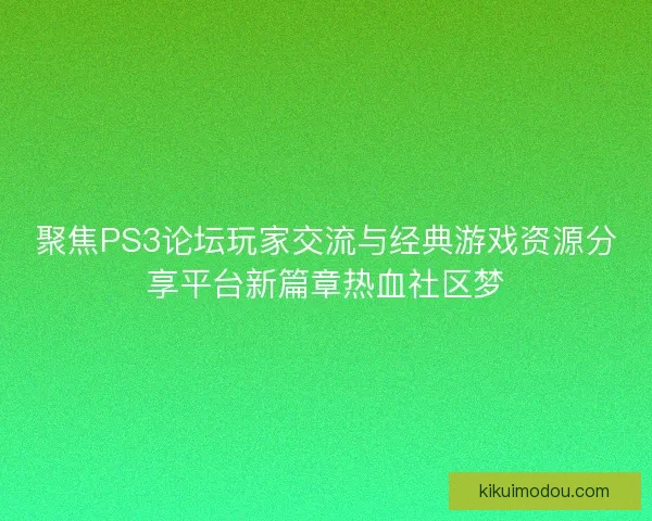 聚焦PS3论坛玩家交流与经典游戏资源分享平台新篇章热血社区梦