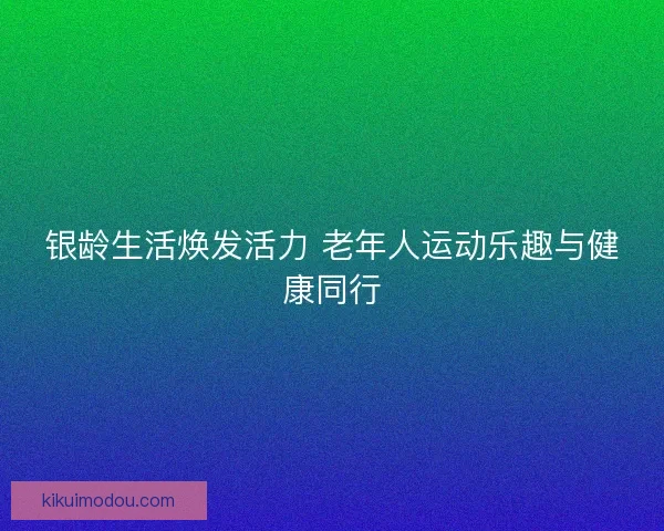 银龄生活焕发活力 老年人运动乐趣与健康同行