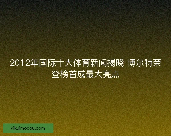 2012年国际十大体育新闻揭晓 博尔特荣登榜首成最大亮点