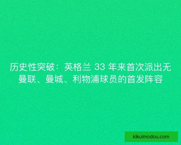 历史性突破：英格兰 33 年来首次派出无曼联、曼城、利物浦球员的首发阵容